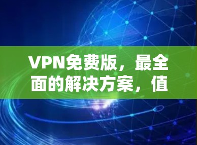 VPN免费版，最全面的解决方案，值得下载