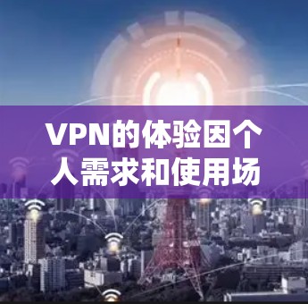 VPN的体验因个人需求和使用场景而异,但以下是一些普遍性的VPN体验和注意事项 VPN的体验因个人需求和使用场景而异,但以下是一些普遍性的VPN体验和注意事项