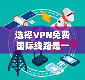 选择VPN免费国际线路是一个复杂的问题，需要综合考虑设备支持、使用范围、安全性和数据传输能力。以下是对选择VPN免费国际线路的详细分析