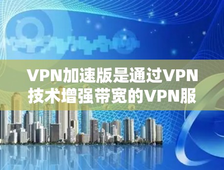 VPN加速版是通过VPN技术增强带宽的VPN服务，以满足用户在移动设备上的使用需求。以下是关于VPN加速版的详细指南