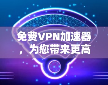 免费VPN加速器，为您带来更高速度的网络体验