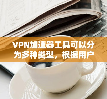 VPN加速器工具可以分为多种类型，根据用户的需求和功能需求有所不同。以下是对这些工具的详细介绍和使用指南