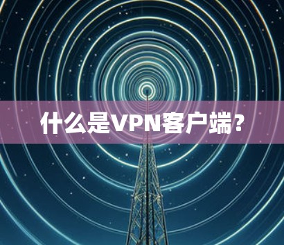 什么是VPN客户端？