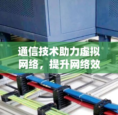 通信技术助力虚拟网络,提升网络效率 通信技术助力虚拟网络,提升网络效率