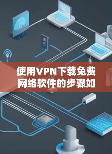 使用VPN下载免费网络软件的步骤如下 使用VPN下载免费网络软件的步骤如下