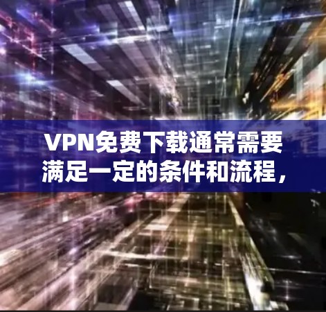 VPN免费下载通常需要满足一定的条件和流程,具体步骤如下 VPN免费下载通常需要满足一定的条件和流程,具体步骤如下