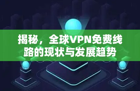 揭秘,全球VPN免费线路的现状与发展趋势 揭秘,全球VPN免费线路的现状与发展趋势