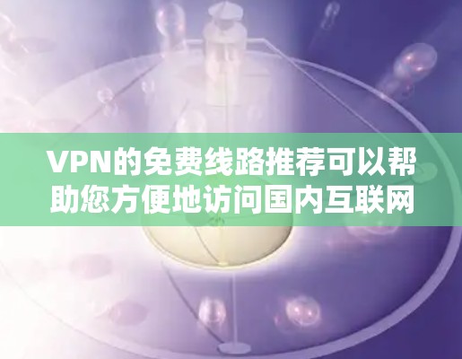 VPN的免费线路推荐可以帮助您方便地访问国内互联网,节省时间。以下是一些推荐的VPN服务 VPN的免费线路推荐可以帮助您方便地访问国内互联网,节省时间。以下是一些推荐的VPN服务