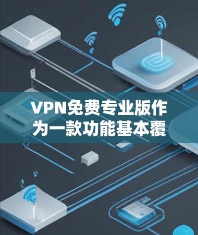 VPN免费专业版作为一款功能基本覆盖的软件，适合预算有限的用户快速访问网络。以下是其详细的测评
