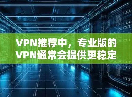 VPN推荐中，专业版的VPN通常会提供更稳定、更加专业的网络连接体验，同时可能具备更全面的功能。以下是几种值得推荐的专业版VPN推荐