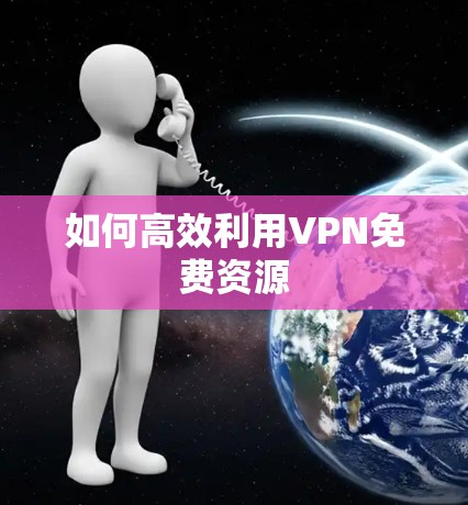 如何高效利用VPN免费资源 如何高效利用VPN免费资源