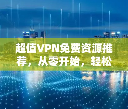超值VPN免费资源推荐,从零开始,轻松开启你的VPN之旅 超值VPN免费资源推荐,从零开始,轻松开启你的VPN之旅