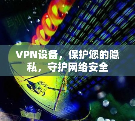 VPN设备，保护您的隐私，守护网络安全