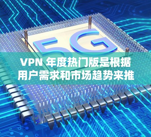 VPN 年度热门版是根据用户需求和市场趋势来推荐的。以下是近年来最热门的VPN服务类型和公司