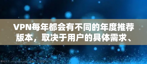 VPN每年都会有不同的年度推荐版本，取决于用户的具体需求、使用习惯以及他们对 VPN 的理解和偏好。以下是一些常见的VPN年度推荐版本，供你参考