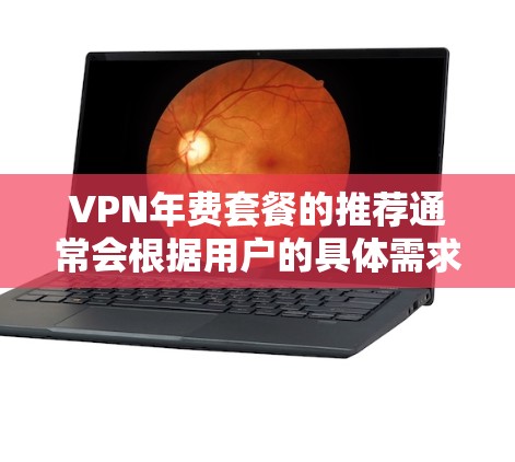 VPN年费套餐的推荐通常会根据用户的具体需求、预算以及使用场景来选择。以下是一些常见的 VPN 年费套餐推荐，供您参考
