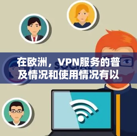 在欧洲,VPN服务的普及情况和使用情况有以下几点 在欧洲,VPN服务的普及情况和使用情况有以下几点
