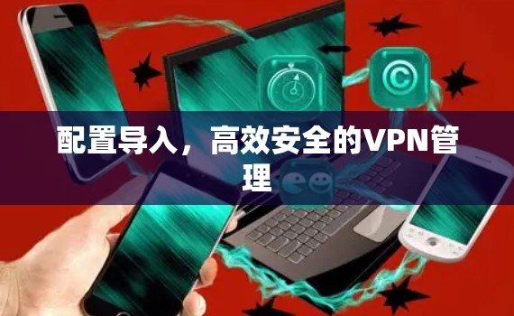 配置导入,高效安全的VPN管理 配置导入,高效安全的VPN管理