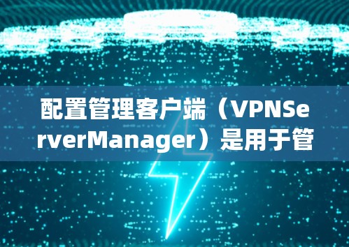 配置管理客户端（VPNServerManager）是用于管理VPN连接的软件应用程序，旨在帮助用户高效地配置和管理他们的VPN服务。以下是配置管理客户端的主要功能及其步骤