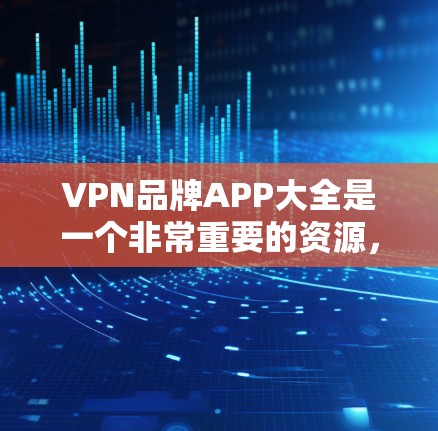 VPN品牌APP大全是一个非常重要的资源，因为VPN软件的下载速度、安全性以及兼容性直接影响用户体验。以下是整理的VPN品牌APP大全