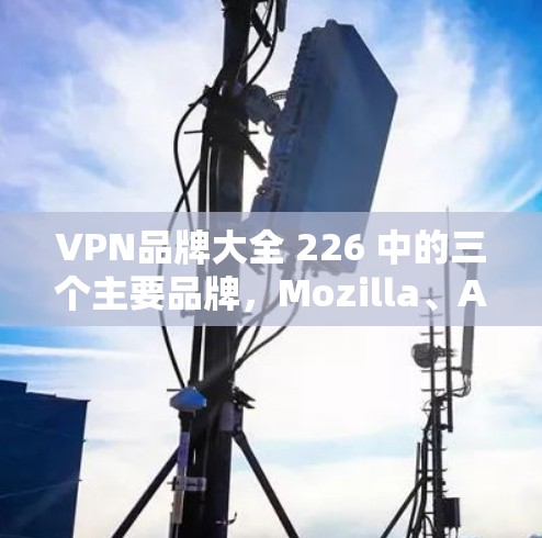 VPN品牌大全 226 中的三个主要品牌,Mozilla、Avira 和 Proton,各有其独特的角色和特点。以下是对这三个品牌的评测 VPN品牌大全 226 中的三个主要品牌,Mozilla、Avira 和 Proton,各有其独特的角色和特点。以下是对这三个品牌的评测