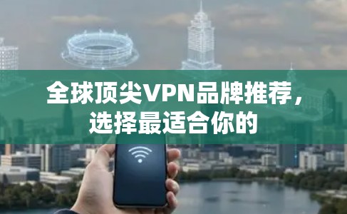 全球顶尖VPN品牌推荐，选择最适合你的