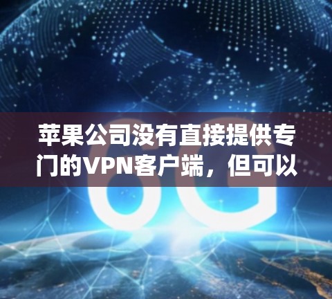 苹果公司没有直接提供专门的VPN客户端,但可以通过苹果App Store搜索相关的VPN服务。以下是关于如何在苹果App Store找到与VPN相关的应用的建议 苹果公司没有直接提供专门的VPN客户端,但可以通过苹果App Store搜索相关的VPN服务。以下是关于如何在苹果App Store找到与VPN相关的应用的建议