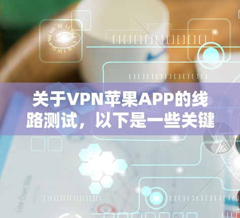 关于VPN苹果APP的线路测试，以下是一些关键点和信息