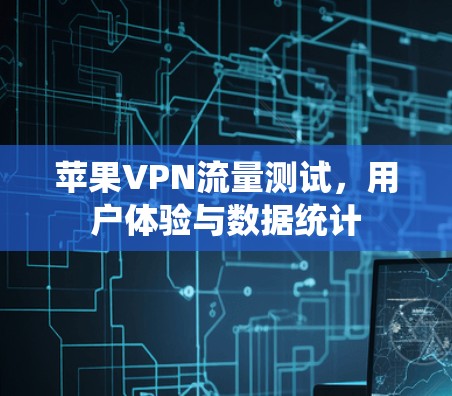 苹果VPN流量测试,用户体验与数据统计 苹果VPN流量测试,用户体验与数据统计
