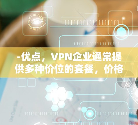-优点，VPN企业通常提供多种价位的套餐，价格透明且灵活，适合不同预算的用户