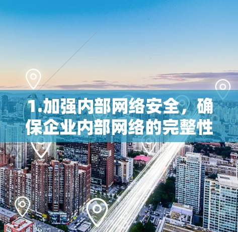 1.加强内部网络安全，确保企业内部网络的完整性，防止黑客攻击或数据泄露。可以通过实施多因素认证、加密技术等手段，提升数据保护能力