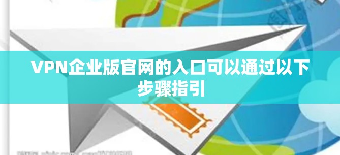 VPN企业版官网的入口可以通过以下步骤指引