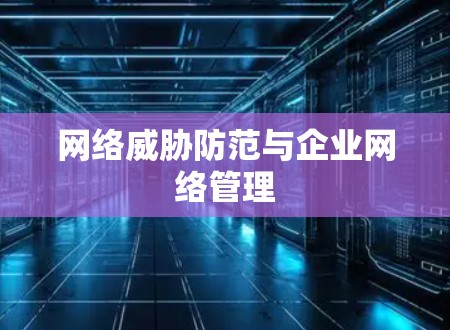 网络威胁防范与企业网络管理 网络威胁防范与企业网络管理
