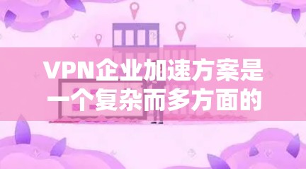 VPN企业加速方案是一个复杂而多方面的任务,需要从多个角度进行考虑和解决。以下是逐步的解决方案 VPN企业加速方案是一个复杂而多方面的任务,需要从多个角度进行考虑和解决。以下是逐步的解决方案