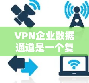 VPN企业数据通道是一个复杂但重要的技术领域，帮助企业在数据传输和存储过程中保护隐私和安全。以下是对该主题的详细总结
