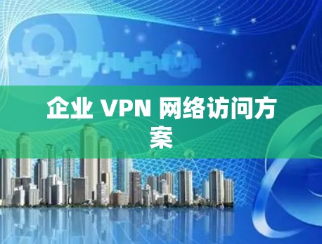 企业 VPN 网络访问方案