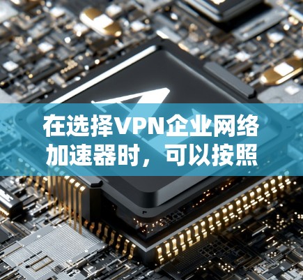 在选择VPN企业网络加速器时，可以按照以下步骤进行决策