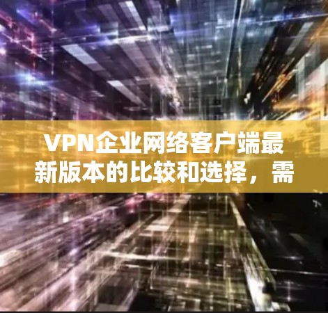 VPN企业网络客户端最新版本的比较和选择,需要从多个角度进行分析和综合。以下是一个较为详细的分析和建议 VPN企业网络客户端最新版本的比较和选择,需要从多个角度进行分析和综合。以下是一个较为详细的分析和建议