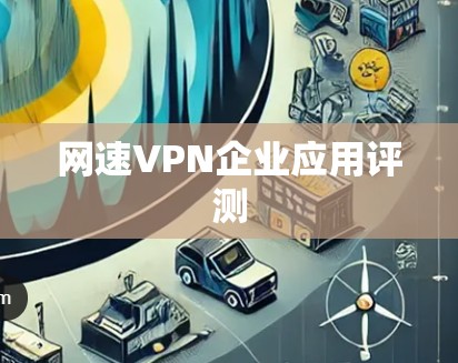 网速VPN企业应用评测 网速VPN企业应用评测