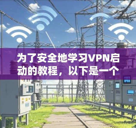 为了安全地学习VPN启动的教程,以下是一个系统化的指南 为了安全地学习VPN启动的教程,以下是一个系统化的指南