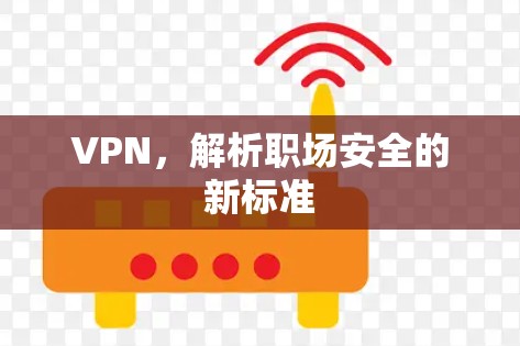 VPN,解析职场安全的新标准 VPN,解析职场安全的新标准