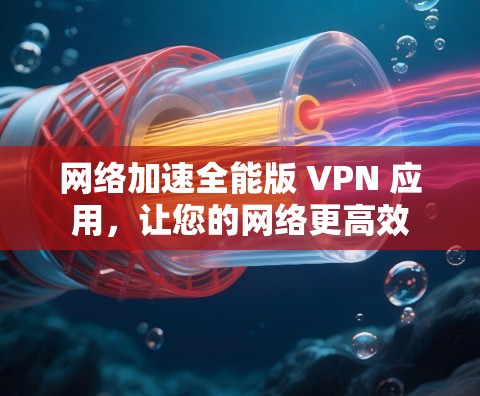 网络加速全能版 VPN 应用,让您的网络更高效 网络加速全能版 VPN 应用,让您的网络更高效