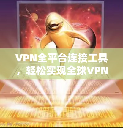 VPN全平台连接工具,轻松实现全球VPN的全连接解决方案 VPN全平台连接工具,轻松实现全球VPN的全连接解决方案