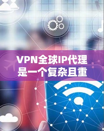 VPN全球IP代理是一个复杂且重要的网络技术，涉及多个领域的知识。以下是对该主题的分步解释，帮助你更好地理解和应用这些技术