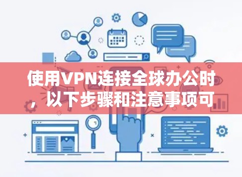 使用VPN连接全球办公时，以下步骤和注意事项可以确保安全、合规和高效