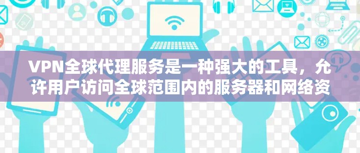 VPN全球代理服务是一种强大的工具，允许用户访问全球范围内的服务器和网络资源，极大地扩展了访问外部世界的可能性。以下是对该服务的详细总结
