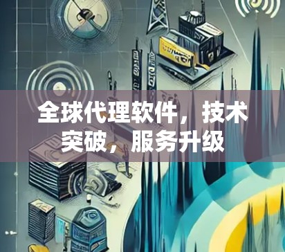 全球代理软件,技术突破,服务升级 全球代理软件,技术突破,服务升级