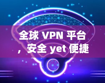 全球 VPN 平台,安全 yet 便捷 全球 VPN 平台,安全 yet 便捷