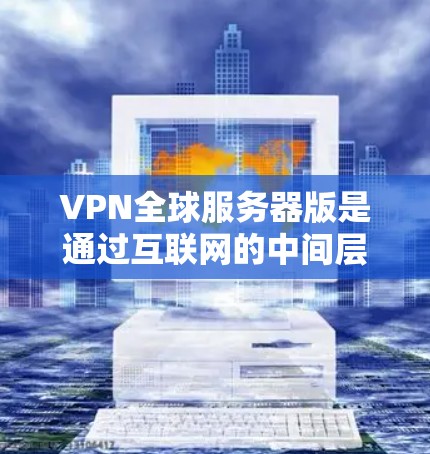 VPN全球服务器版是通过互联网的中间层来管理多个目标服务器的网络服务。以下是详细的步骤指南