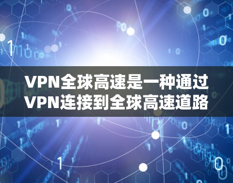 VPN全球高速是一种通过VPN连接到全球高速道路的网络服务,旨在减少交通成本和时间。然而,这种服务也伴随着安全风险、隐私问题和潜在的法律风险。以下是关于VPN全球高速的详细分析 VPN全球高速是一种通过VPN连接到全球高速道路的网络服务,旨在减少交通成本和时间。然而,这种服务也伴随着安全风险、隐私问题和潜在的法律风险。以下是关于VPN全球高速的详细分析